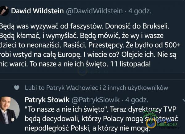   Dawid Wildstein DawidWildstein • 4 godz. 3ędą was wyzywać od faszystów. Donosić do Brukseli. 3ędą kłamać, i wymyślać. Będą mówić, że wy i wasze dzieci to neonaziści. Rasiści. Przestępcy. Że bydło od 500+ •obi wstyd na całą...