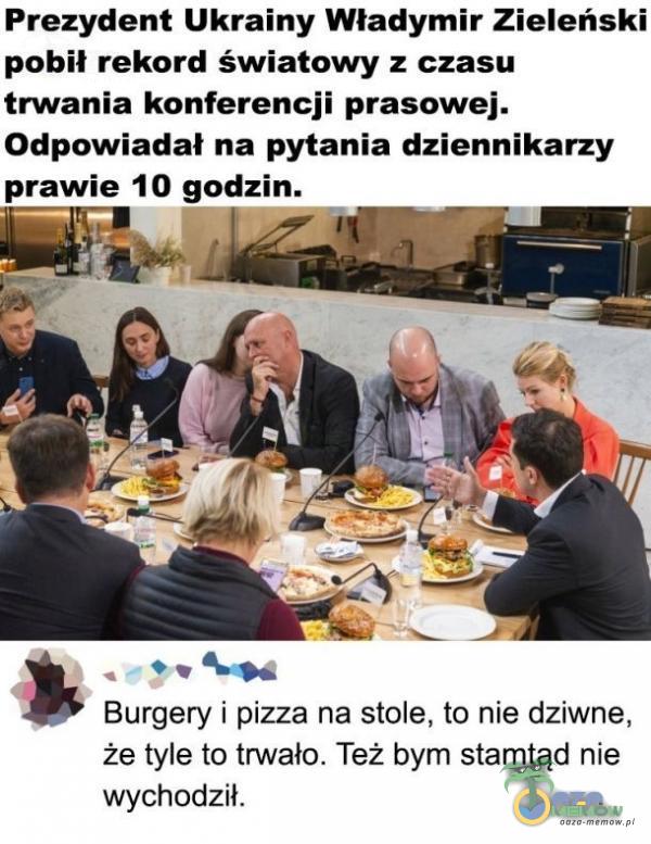Prezydent Ukrainy Władymir Zieleński pobił rekord światowy z czasu trwania konferencji prasowej. Odpowiadał na pytania dziennikarzy prawie 10 godzin. Burgery i pizza na stole, to nie dziwne, że tyle to trwało. Też bym stamtąd nie wychodził.