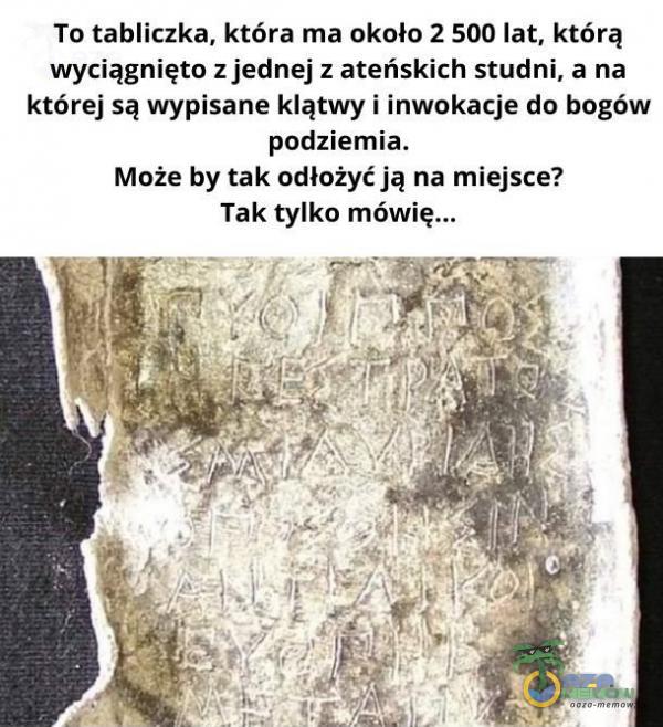 To tabliczka; która ma około 2 500 lat, którą wyciągnięto z jednej z ateńskich studni, a na której są wypisane klątwy i inwokacje do bogów podziemia. Może by tak odłożyć ją na miejsce? Tak tylko mówię...