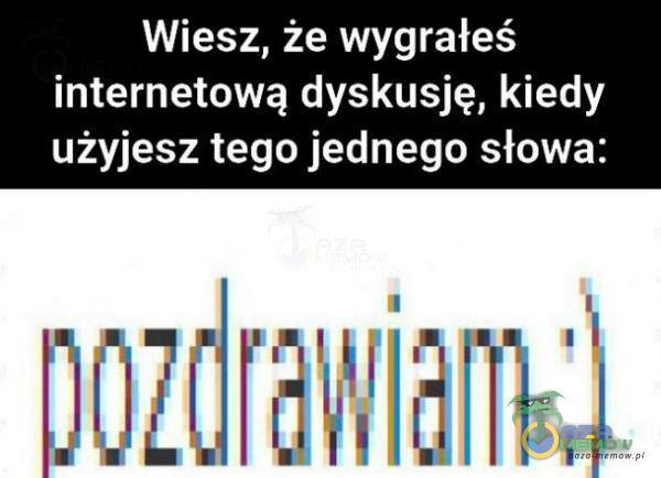 Wiesz, że wygrałeś internetową dyskusję, kiedy użyjesz tego jednego słowa: 3r:›zdra~..~ Ha HW