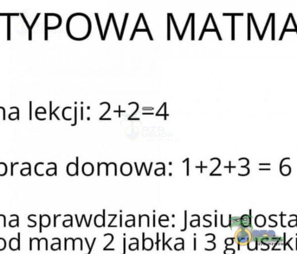 TYPOWA MATMA lekcji: 2+2=4 )raca domowa: 1+2+3 = 6 -ła sprawdzianie: Jasiu dosta mamy 2 jabłka i 3 gruszki