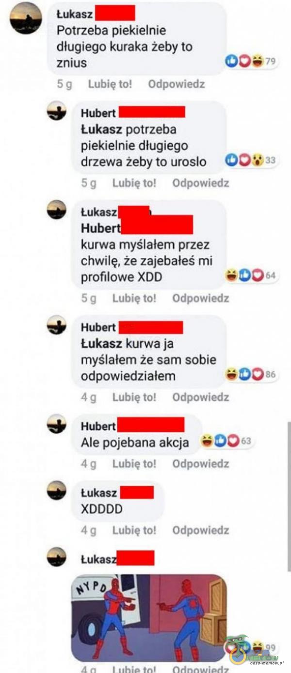   Łukasz Potrzeba piekielnie długiego kuraka żeby to znius Lubię to! Odpowiedz Hubert — Łukasz potrzeba piekielnie długiego drzewa żeby to urosło 00 / 33 5 g Lubię to! Odpowiedz Łu***z Hube k***a myślałem przez chwilę, że zaje***?eś...