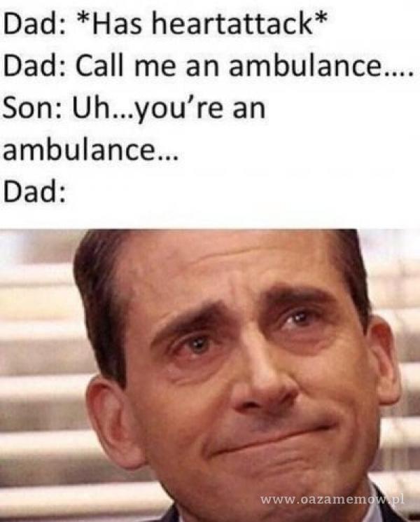 Dad: *Has heartattack* Dad: Call me an ambulance Son: 're an Dad: