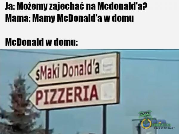 Ja: Możemy zajechać na Mcdonalďa9 Mama: Mamy McDonalďa w domu McDonald w domu: sMaki Donaldta PIZZERIA