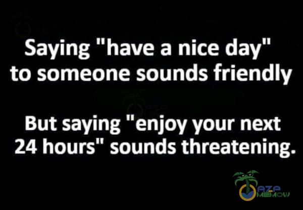 Saying have a nice day to someone sounds friendly But saying enjoy your next 24 hours sounds threatening.