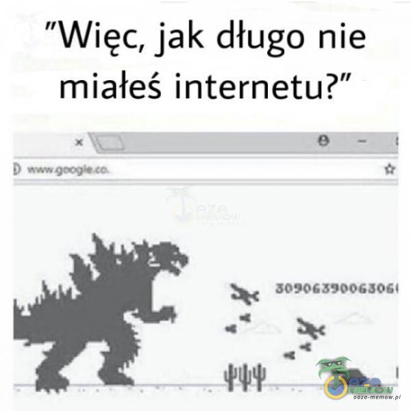 Więc, jak długo nie miałeś internetu?” 30906390063061