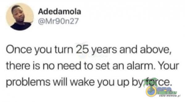 Once you turn 25 years and above, there is na need to set an alarm. Your problerns will wake yau up by force.
