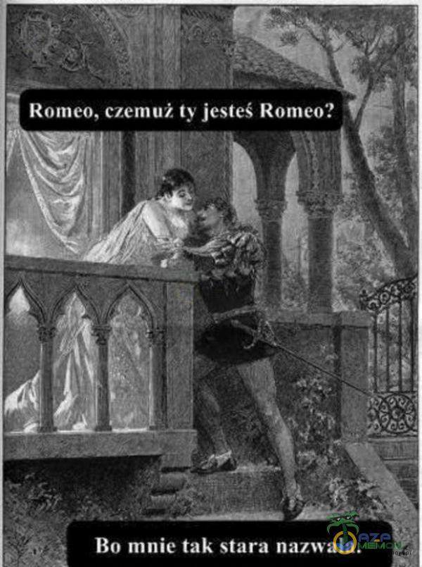 Romeo, czemuż ty jesteś Romeo? . & Bo mnie tak stara nazwala.