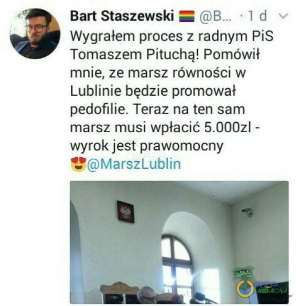 Bart Staszewski Wygrałem proces z radnym PiS Tomaszem Pituchą! Pomówił mnie, ze marsz równości w Lublinie będzie promował pedofilie. Teraz na ten sam marsz musi wpłacić ł - wyrok jest prawomocny