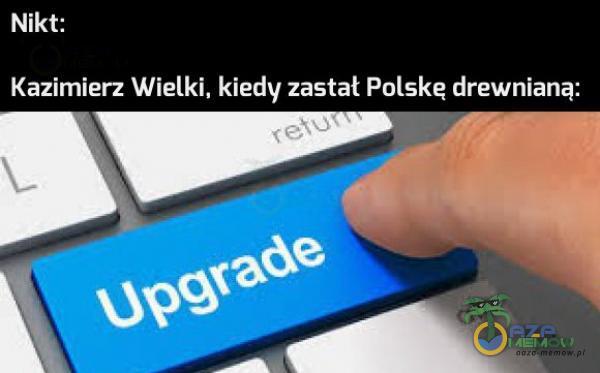 Nikt: Kazimierz Wielki. kiedy zastał Polskę drewniana: W ”fh.
