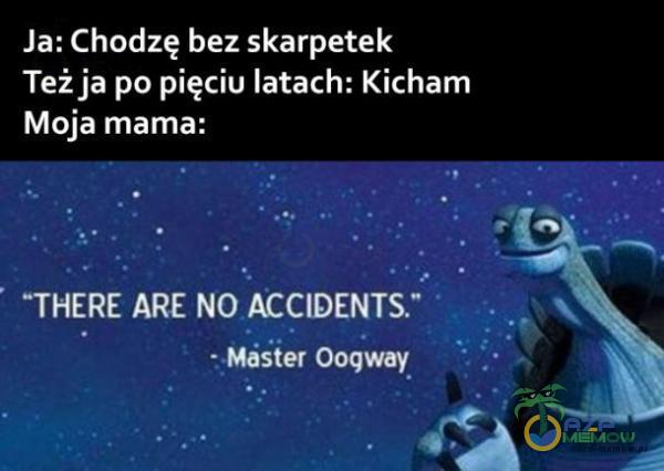 Ja: Chodzę bez skarpetek Też ja po pięciu latach: Kicham Moja mama: THERE ARE NO ACCIDENTS. • M ter Oogway
