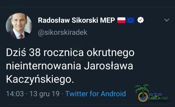 Radosław Sikorski MEP O Ś sikorskiradek Dziś 38 rocznica okrutnego nieinternowania Jarosława Kaczyńskiego. 14:03 • 13 gru 19 • Twitter for Android