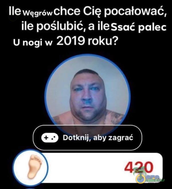 Ile węgrówchce Cię pocałować, ile poślubić, a ilessać palec u nogi w 2019 roku? Dotknij, aby zagrać 420