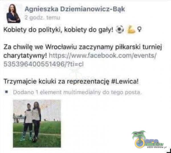  Agnieszka Dziemianowicz-Bąk 2 godz. temu Kobiety do polityki, kobiety do gały! L. ę Za chwilę we Wrocławiu zaczynamy piłkarski turniej...