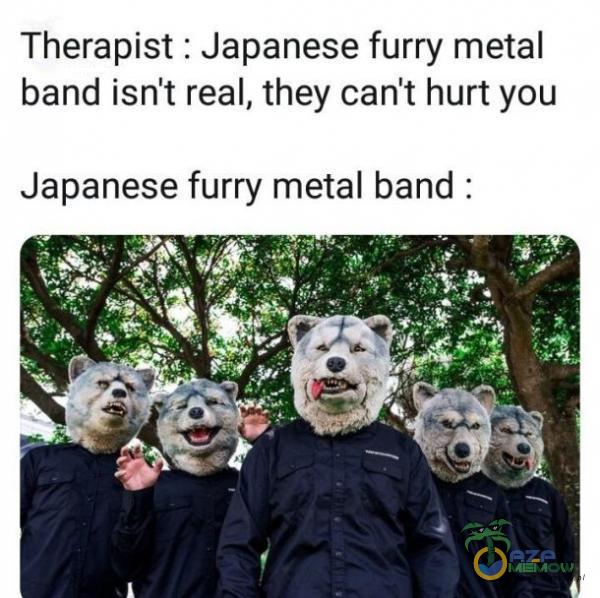 Therapist : Japanese furry metal band isn t rea], they can t hurtyou Japanese furry metal band :