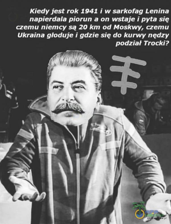 Kiedy jest rok 1941 i w sarkofag Lenina ***pierdala piorun a on wstaje i pyta się czemu niemcy są 20 km od Moskwy, czemu Ukraina głoduje i gdzie się do k***y nędzy podział Trocki?