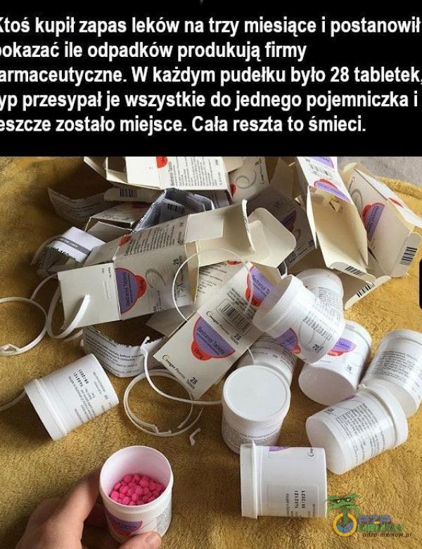  (toś kupił zapas leków na trzy miesiące i postanowił okazać ile odpadków produkują firmy armaceutyczne. W każdym pudełku było 28 tabletek. yp przesypał je wszystkie do jednego pojemniczka i *szcze zostało miejsce. Cała reszta to...