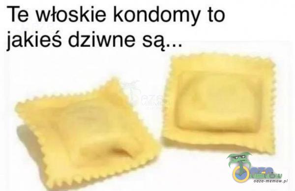 Te włoskie kondomy to jakieś dziwne są...