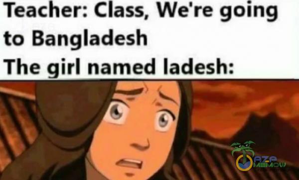 Teacher: Class, We re going to Bangladesh The girl named ladesh: