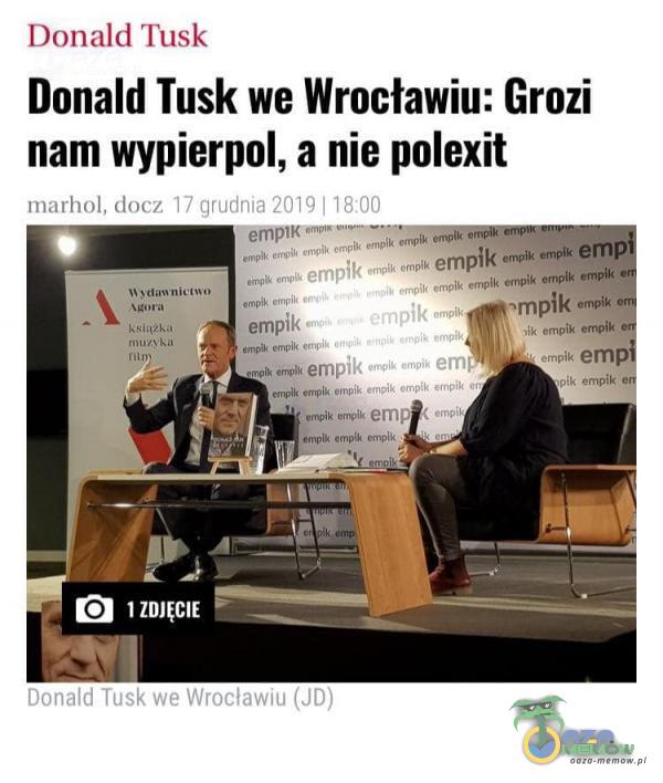  Donald Tusk Donald Tusk we Wrocławiu: Grozi nam wypierpol, a nie polexit marhol, docz 17 grudnia 2019 | 18:00 err,k empik empik em , empik empik empik empik empik empik empik -mik em empik empik eq•wlk empik eonpik •k e rop: empik 1 ZDJĘCIE...