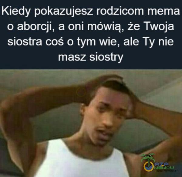 Kiedy pokazujesz rodzi mema o aborcji, a oni mówią, że Twoja siostra coś o tym wie, ale Ty nie masz siostry