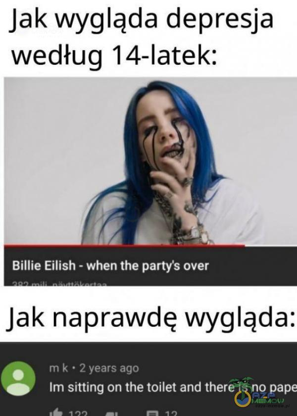 Jak wygląda depresja według 14-latek: Billie Eilish - when the partys over Jak naprawdę wygląda: m k • 2 years ago lm sitting on the toilet and there is no pape