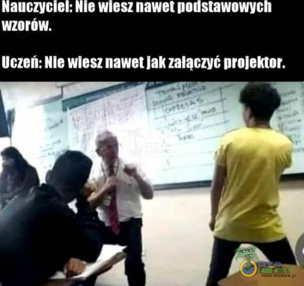 Nauczyciel: Nie wiesz nawet podstawowych wzorów. Uczeń: Nie wiesz nawet jak załączyć projektor.