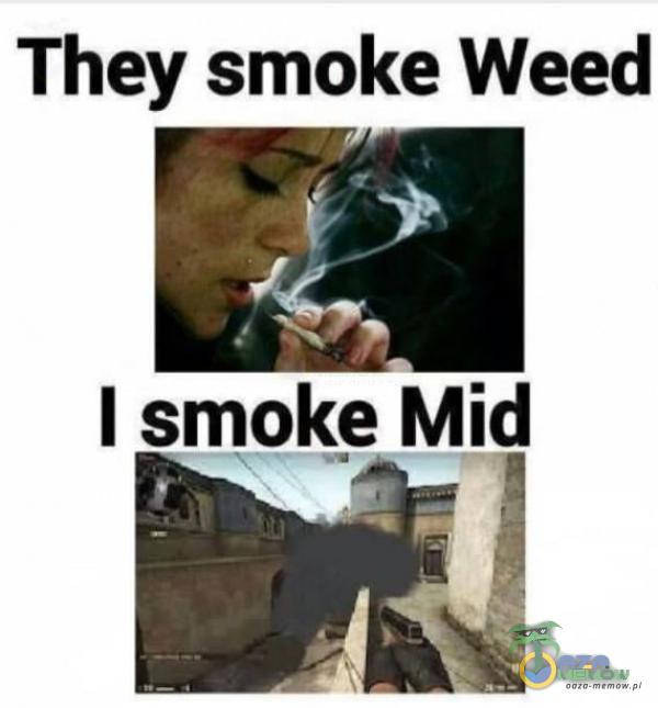 They smoke Weed I smoke Mid IE.!