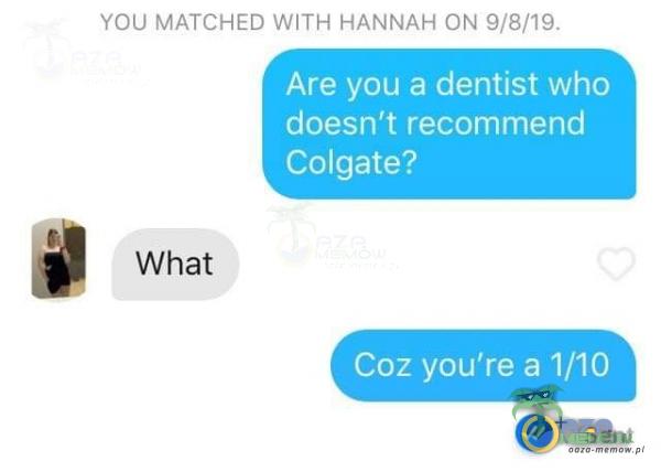 YOU MATCHED WITH HANNAH ON 9/8/19. Are you a dentist who doesn't remend Colgate? What Coz you're a 1/10 Sent