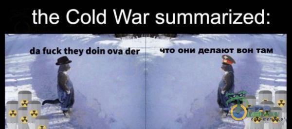 the Cołd War summarized: da fuck they doin ova der MTO OHM BOH TaM-