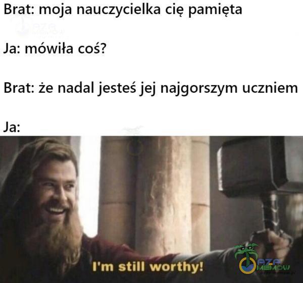 Brat: moja nauczycielka cię pamięta Ja: mówiła coś? Brat: że nadal jesteś jej najgorszym uczniem Ja: I m Still worthy!