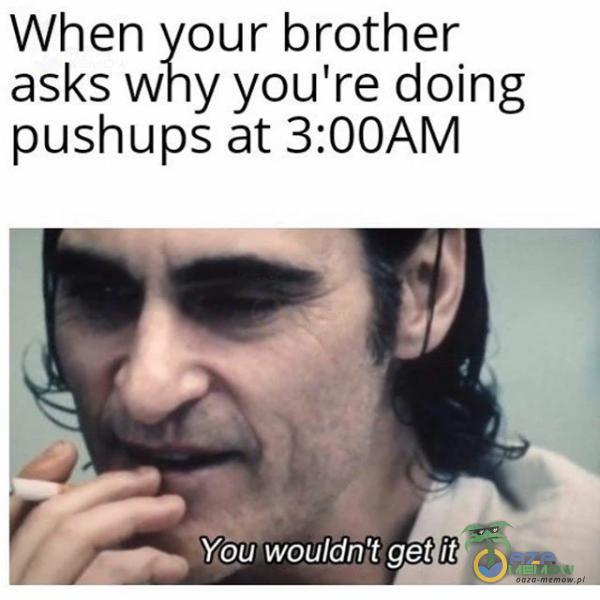 When your brother asks why you re doing pushups at 3:00AM