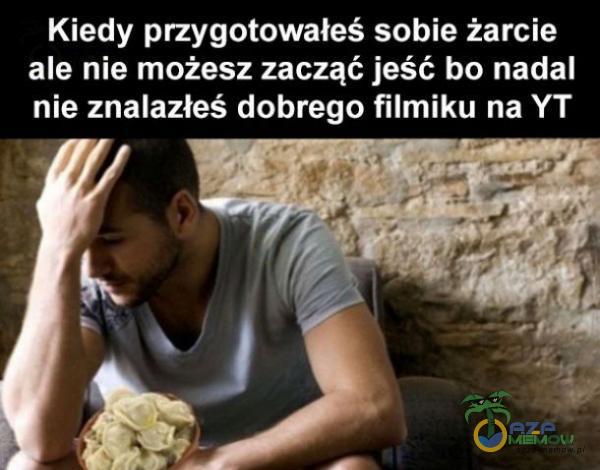 Kiedy przygotowałeś sobie żarcie ale nie możesz zacząć jeść bo nadal nie znalazłeś dobrego filmiku na YT