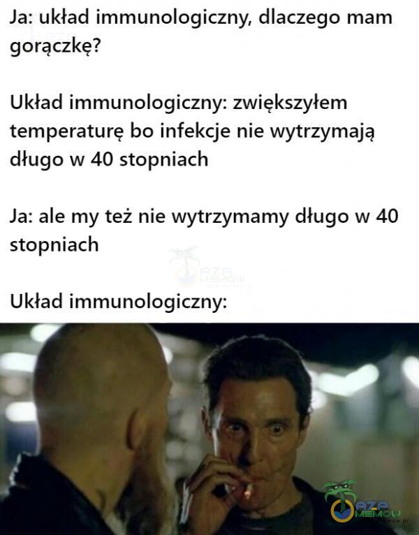  Ja: układ immunologiczny, dlaczego mam gorączkę? Układ immunologiczny: zwiększyłem temperaturę bo infekcje nie wytrzymają długo w 40...