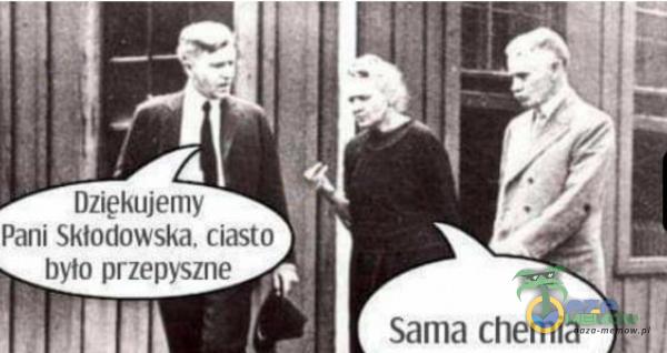 Dziękujemy Pani Skłodowska. ciasto było przepyszne Sama chemia