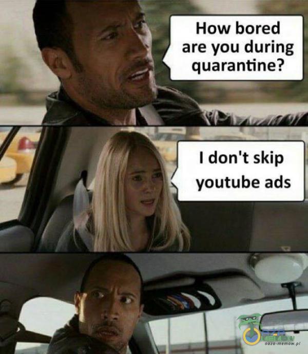 l How bored are you during 4 quarantine? I don tskip youtube ads