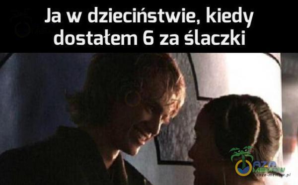 Ja w dzieciństwie, kiedy dostałem 6 za ślaczki