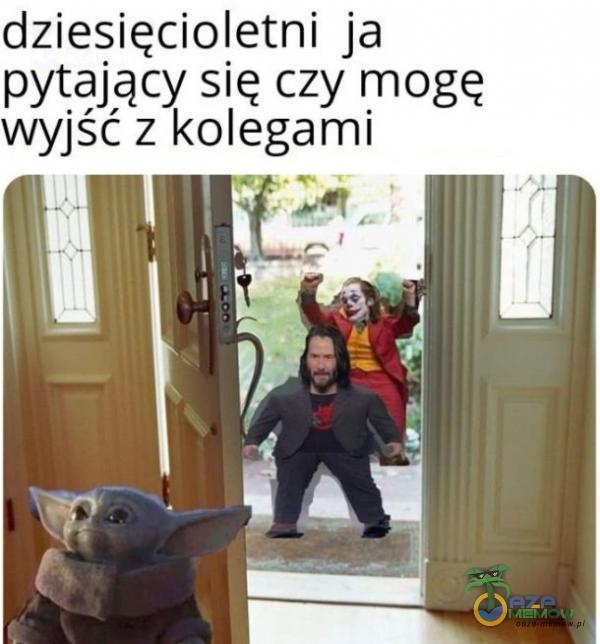 dziesięcioletni ja pytający się czy mogę wyjść z kolegami