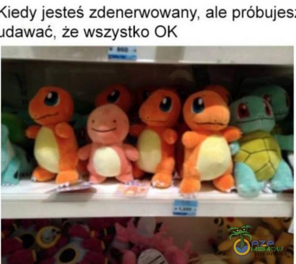 Kiedy jesteś zdenerwowany, ale próbujes Idawać, że wszystko OK