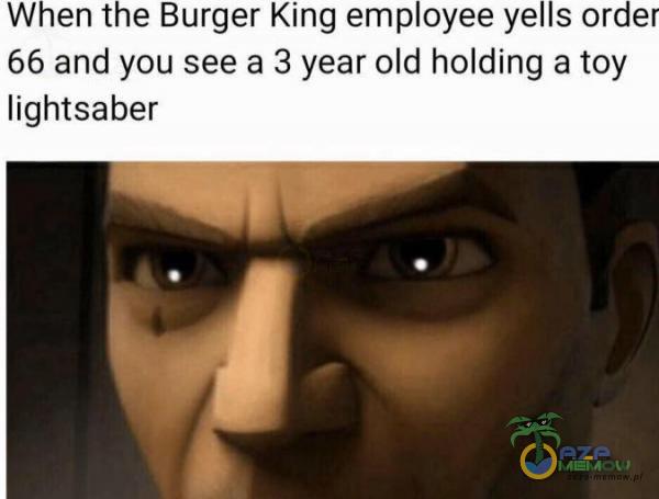 W en t—e Burger King emp oyee ye s one 66 and you see a 3 year old holding a toy lightsaber