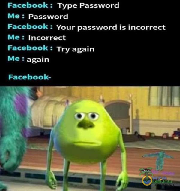 Facebook : Type Password Me : Password Facebook : Your password is incorrect Me : Incorrect Facebook : Try again Me : again Facebook-