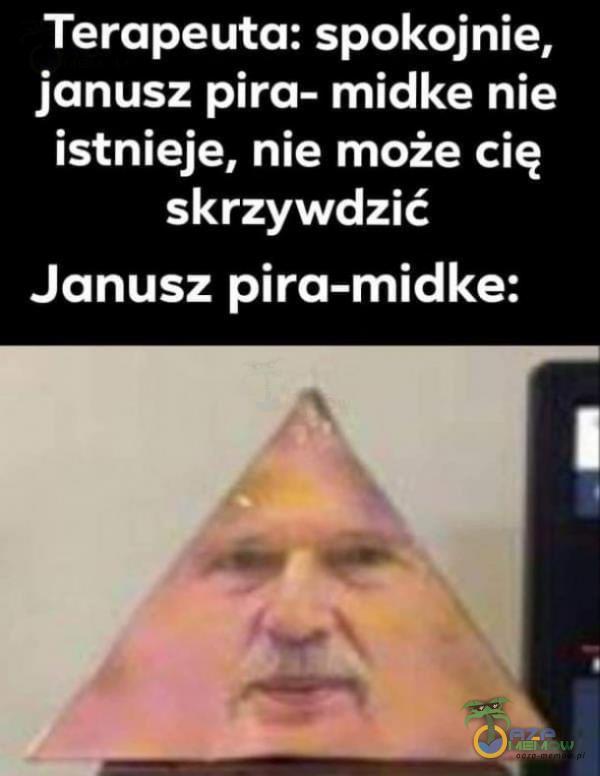 Terapeuta: spokojnie, janusz pira- midke nie istnieje, nie może cię skrzywdzić Janusz pira-midke: