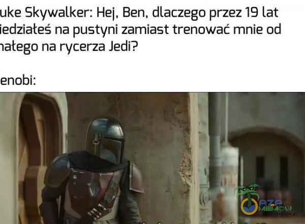 uke Skywalker: Hej, Ben, dlaczego przez 19 lat iedziateś na pustyni zamiast trenować mnie od latego na rycerza Jedi? enobi:
