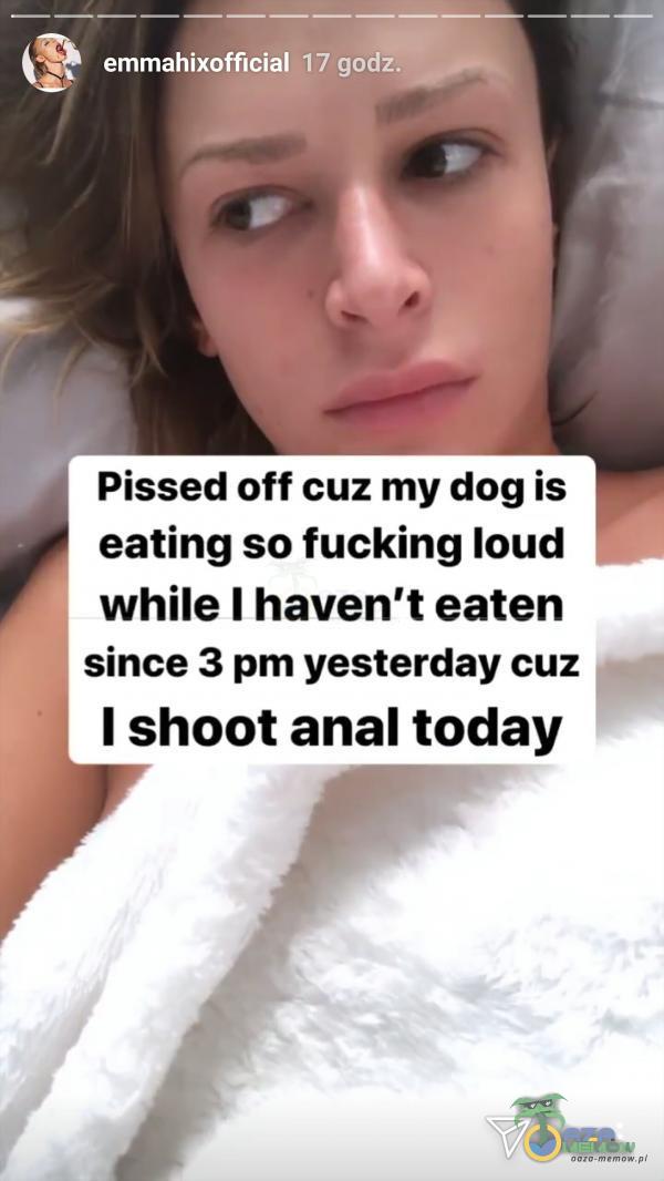 emmahixofficial 17 godz. Pissed off cuz my dog is eating so fucking Ioud while I haven t eaten since 3 pm yesterday cuz I shoot a**l today