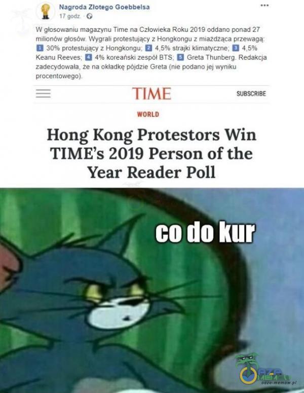   Nagroda Złotego Goebbelsa 17 godz G W giosowaniu magazynu Time na Człowieka Roku 2019 oddano ponad 27 milionów głosów Wygrali protestujący z Hongkongu z mła2d2ąca przewagą protestujący z Hongkongu. strajk klimatyczne. Keanu Reeves, 4%...