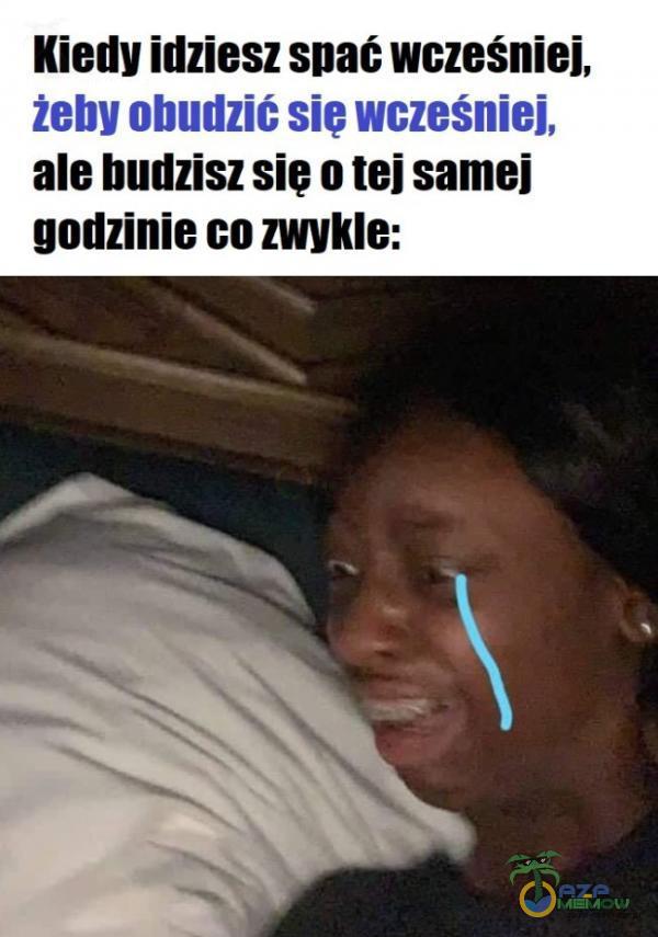 Kiedy idziesz spać wcześniej, żeby obudzić sie wcześniej, ale budzisz sie o tej samej godzinie co zwykle: