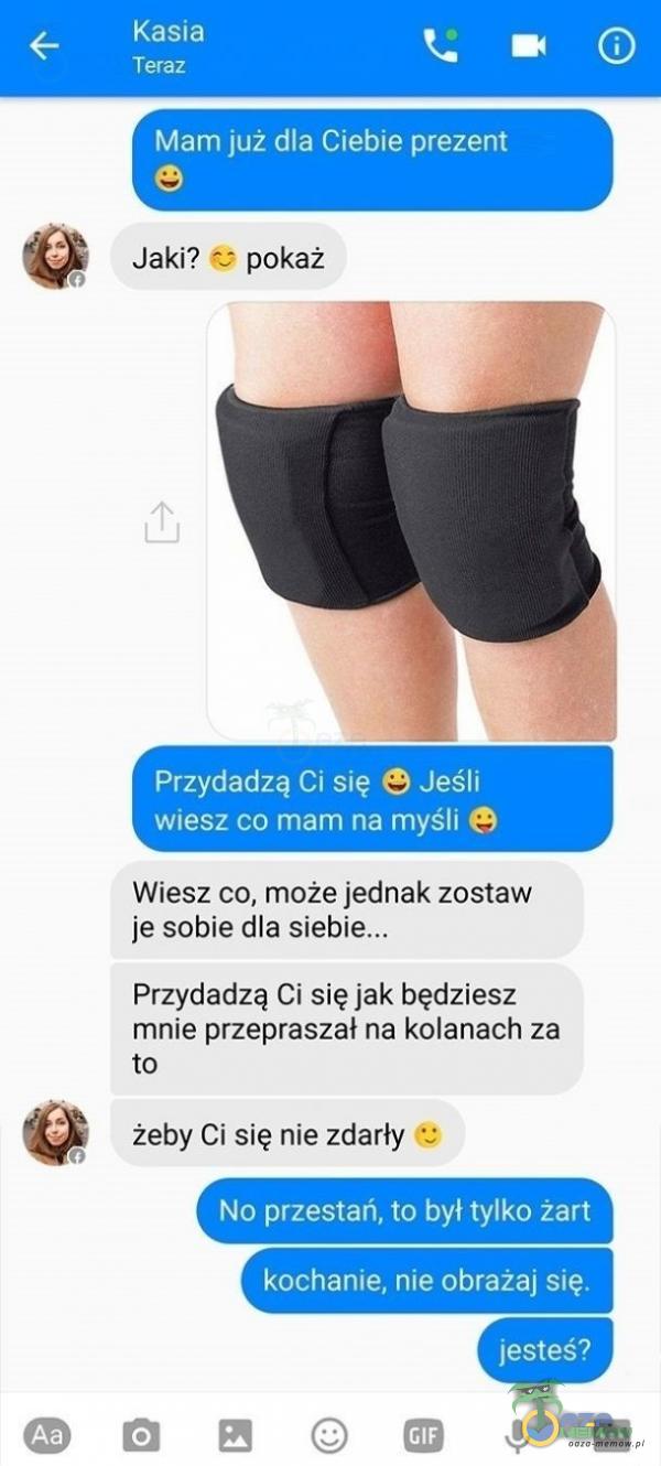  ” UZE] Y o z T - ą w U Tne I OY E MRIT Lr z e Tr yi > Q Jaki? ** pokaż sui Wiesz co, móże jednak zostaw je sobie dla sieble. , Przydadzą Ci się Jak będziesz mnie przepraszał na kolanach za to G żeby Cisię nie zdarły == |_bła...