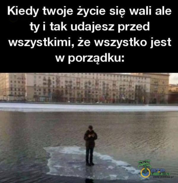 Kiedy twoje życie się wali ale ty i tak udajesz przed wszystkimi, że. wszystko jest