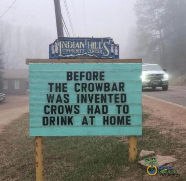 BEFORE THE CROWBAR WAS INVENTED CROWS HAD TO DRINK AT