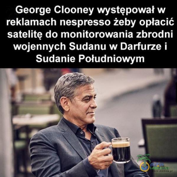 George Clooney występował w reklamach nespresso żeby opłacić satelitę do monitorowania zbrodni wojennych Sudanu w Darfurze i Sudanie Południowym